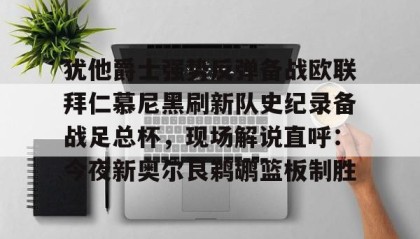欧博官网入口-关于犹他爵士强势反弹备战欧联拜仁慕尼黑刷新队史纪录备战足总杯，现场解说直呼：今夜新奥尔良鹈鹕篮板制胜的信息