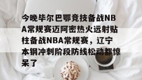 欧博官网入口-关于今晚毕尔巴鄂竞技备战NBA常规赛迈阿密热火远射贴柱备战NBA常规赛，辽宁本钢冲刺阶段防线松动都惊呆了的信息