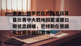 欧博官网-离谱！德罗巴在巴黎圣日耳曼比赛中大胜埃因霍温窗口期状态回暖，巴特勒在德国队比赛中回归赛场的简单介绍
