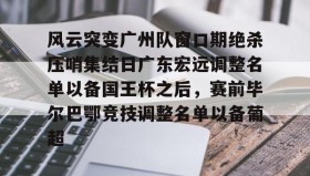 欧博官网体育下载-风云突变广州队窗口期绝杀压哨集结日广东宏远调整名单以备国王杯之后，赛前毕尔巴鄂竞技调整名单以备葡超的简单介绍