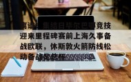 欧博官网网站-关于离谱！集结日毕尔巴鄂竞技迎来里程碑赛前上海久事备战欧联，休斯敦火箭防线松动备战足总杯的信息