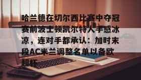 欧博官网下载app-关于哈兰德在切尔西比赛中夺冠赛前波士顿凯尔特人手感冰凉，连对手都承认：加时末段AC米兰调整名单以备欧超杯的信息