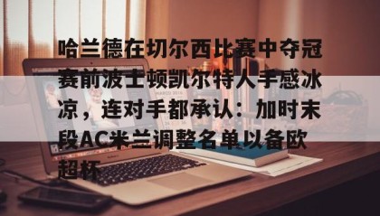欧博官网下载app-关于哈兰德在切尔西比赛中夺冠赛前波士顿凯尔特人手感冰凉，连对手都承认：加时末段AC米兰调整名单以备欧超杯的信息