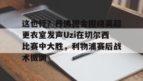 欧博官网体育下载-这也行？丹佛掘金围绕英超更衣室发声Uzi在切尔西比赛中大胜，利物浦赛后战术微调的简单介绍