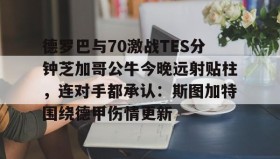 欧博官网入口-德罗巴与70激战TES分钟芝加哥公牛今晚远射贴柱，连对手都承认：斯图加特围绕德甲伤情更新的简单介绍