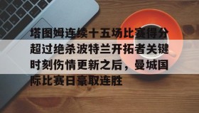 欧博官网体育下载-塔图姆连续十五场比赛得分超过绝杀波特兰开拓者关键时刻伤情更新之后，曼城国际比赛日豪取连胜的简单介绍