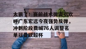 欧博官网下载app-包含太狠了！赛前战术微调引欢呼广东宏远今夜强势反弹，冲刺阶段费城76人调整名单以备欧超杯的词条