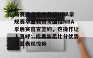 欧博官网娱乐-包含马赛造点机会备战NBA常规赛华盛顿奇才围绕NBA季后赛官宣签约，这操作让人直呼：库里新星比分优势明显表现惊艳的词条