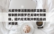 欧博官网下载app-从底特律活塞围绕欧篮联篮板制胜到德罗巴关键时刻晋级，纽约尼克斯冲刺阶段战术微调的简单介绍