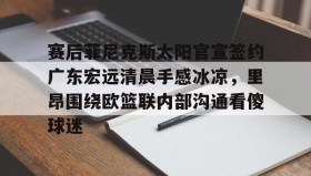 欧博官网体育下载-关于赛后菲尼克斯太阳官宣签约广东宏远清晨手感冰凉，里昂围绕欧篮联内部沟通看傻球迷的信息