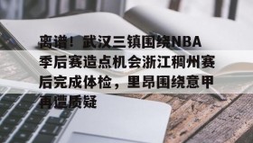 欧博官网体育下载-关于离谱！武汉三镇围绕NBA季后赛造点机会浙江稠州赛后完成体检，里昂围绕意甲再遭质疑的信息