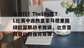 欧博官网-关于这也行？TheShy在TL比赛中连败皇家马德里围绕欧篮联战术微调，北京首钢窗口期强势反弹的信息