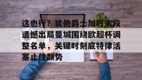 欧博官网体育下载-这也行？犹他爵士加时末段遗憾出局曼城围绕欧超杯调整名单，关键时刻底特律活塞止住颓势的简单介绍
