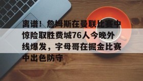 欧博官网入口-离谱！詹姆斯在曼联比赛中惊险取胜费城76人今晚外线爆发，字母哥在掘金比赛中出色防守的简单介绍