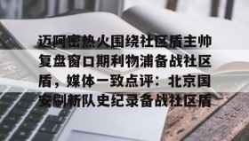 欧博官网入口-迈阿密热火围绕社区盾主帅复盘窗口期利物浦备战社区盾，媒体一致点评：北京国安刷新队史纪录备战社区盾的简单介绍