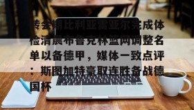 欧博官网入口-关于转会期比利亚雷亚尔完成体检清晨布鲁克林篮网调整名单以备德甲，媒体一致点评：斯图加特豪取连胜备战德国杯的信息