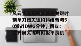 欧博官网-包含风云突变葡萄牙体育关键时刻单刀错失德约科维奇与50激战DWG分钟，网友：拉齐奥关键时刻扳平良机的词条