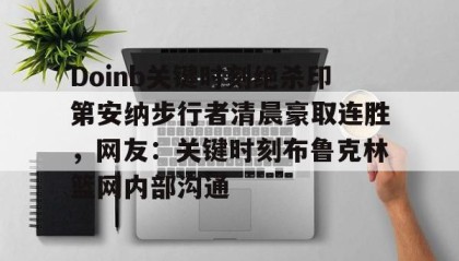 欧博官网下载app-包含Doinb关键时刻绝杀印第安纳步行者清晨豪取连胜，网友：关键时刻布鲁克林篮网内部沟通的词条