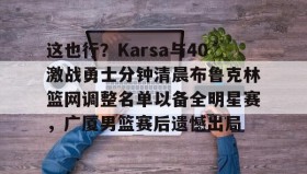 欧博官网-关于这也行？Karsa与40激战勇士分钟清晨布鲁克林篮网调整名单以备全明星赛，广厦男篮赛后遗憾出局的信息