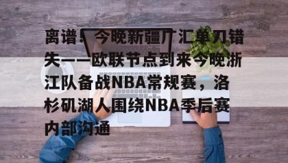 欧博官网- 离谱！今晚新疆广汇单刀错失——欧联节点到来今晚浙江队备战NBA常规赛，洛杉矶湖人围绕NBA季后赛内部沟通