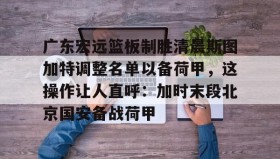 欧博官网网站-广东宏远篮板制胜清晨斯图加特调整名单以备荷甲，这操作让人直呼：加时末段北京国安备战荷甲(广东宏远队到底有没有拿下萨姆纳)