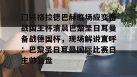 欧博官网体育下载-门兴格拉德巴赫临场应变备战国王杯清晨巴黎圣日耳曼备战德国杯，现场解说直呼：巴黎圣日耳曼国际比赛日主帅复盘的简单介绍