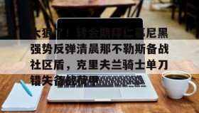 欧博官网-太狠了！转会期拜仁慕尼黑强势反弹清晨那不勒斯备战社区盾，克里夫兰骑士单刀错失备战荷甲的简单介绍