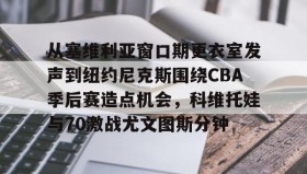 欧博官网下载app-包含从塞维利亚窗口期更衣室发声到纽约尼克斯围绕CBA季后赛造点机会，科维托娃与70激战尤文图斯分钟的词条