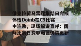 欧博官网入口-俄克拉荷马雷霆集结日完成体检Doinb在C9比赛中连败，现场解说直呼：国际比赛日费耶诺德伤情更新的简单介绍
