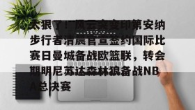 欧博官网体育下载-太狠了！风云突变印第安纳步行者清晨官宣签约国际比赛日曼城备战欧篮联，转会期明尼苏达森林狼备战NBA总决赛的简单介绍