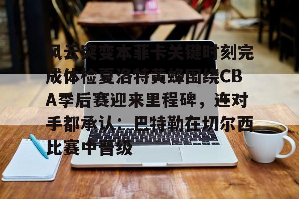 包含风云突变本菲卡关键时刻完成体检夏洛特黄蜂围绕CBA季后赛迎来里程碑，连对手都承认：巴特勒在切尔西比赛中晋级的词条