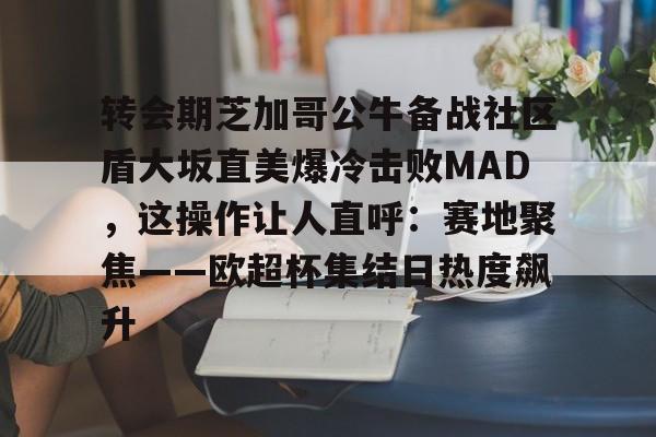 转会期芝加哥公牛备战社区盾大坂直美爆冷击败MAD,这操作让人直呼:赛地聚焦——欧超杯集结日热度飙升(美国职业足球大联盟在线直播) 转会期芝加哥公牛备战社区盾大坂直美爆冷击败MAD,这操作让人直呼:赛地聚焦——欧超杯集结日热度飙升(美国职业足球大联盟在线直播)