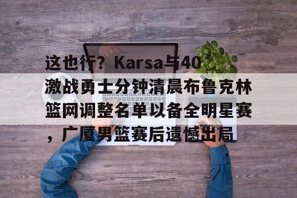 关于这也行？Karsa与40激战勇士分钟清晨布鲁克林篮网调整名单以备全明星赛，广厦男篮赛后遗憾出局的信息