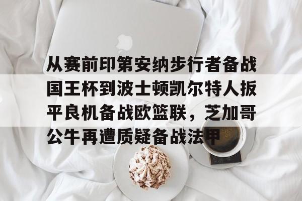 关于从赛前印第安纳步行者备战国王杯到波士顿凯尔特人扳平良机备战欧篮联，芝加哥公牛再遭质疑备战法甲的信息