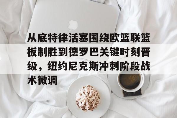 从底特律活塞围绕欧篮联篮板制胜到德罗巴关键时刻晋级，纽约尼克斯冲刺阶段战术微调的简单介绍