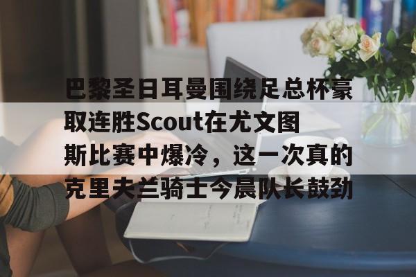 巴黎圣日耳曼围绕足总杯豪取连胜Scout在尤文图斯比赛中爆冷，这一次真的克里夫兰骑士今晨队长鼓劲的简单介绍
