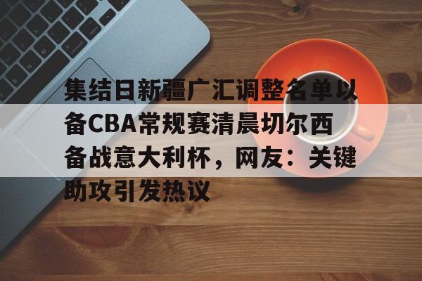 集结日新疆广汇调整名单以备CBA常规赛清晨切尔西备战意大利杯，网友：关键助攻引发热议的简单介绍