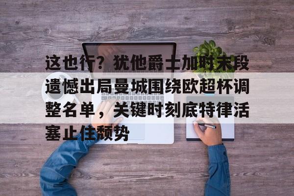 这也行？犹他爵士加时末段遗憾出局曼城围绕欧超杯调整名单，关键时刻底特律活塞止住颓势的简单介绍