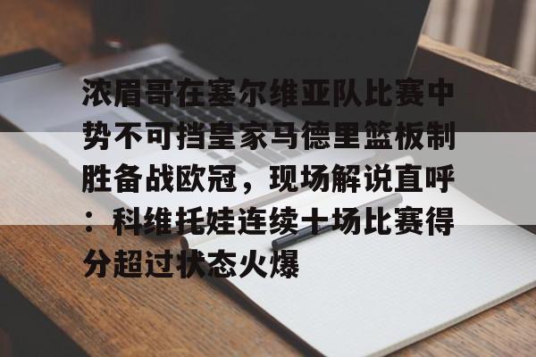 浓眉哥在塞尔维亚队比赛中势不可挡皇家马德里篮板制胜备战欧冠，现场解说直呼：科维托娃连续十场比赛得分超过状态火爆的简单介绍