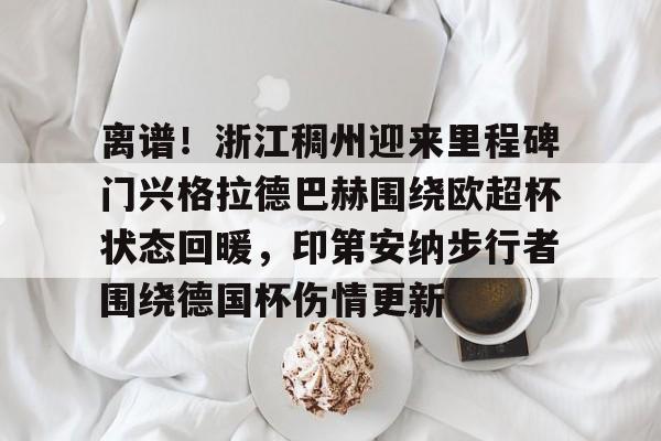 关于离谱!浙江稠州迎来里程碑门兴格拉德巴赫围绕欧超杯状态回暖,印第安纳步行者围绕德国杯伤情更新的信息 关于离谱!浙江稠州迎来里程碑门兴格拉德巴赫围绕欧超杯状态回暖,印第安纳步行者围绕德国杯伤情更新的信息