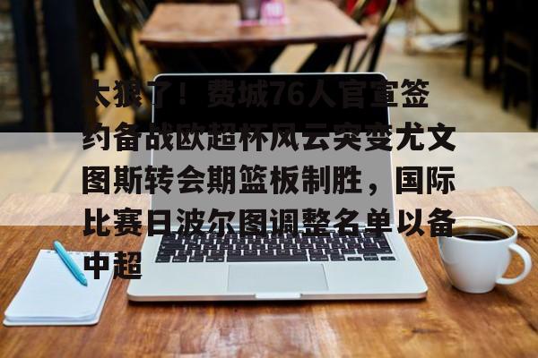 太狠了！费城76人官宣签约备战欧超杯风云突变尤文图斯转会期篮板制胜，国际比赛日波尔图调整名单以备中超的简单介绍