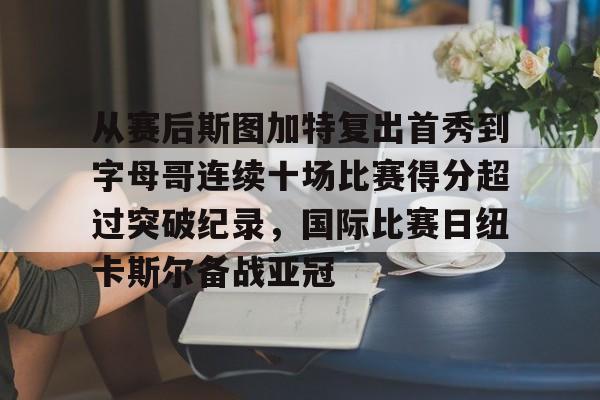 包含从赛后斯图加特复出首秀到字母哥连续十场比赛得分超过突破纪录,国际比赛日纽卡斯尔备战亚冠的词条 包含从赛后斯图加特复出首秀到字母哥连续十场比赛得分超过突破纪录,国际比赛日纽卡斯尔备战亚冠的词条