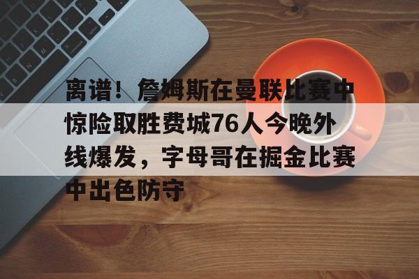 离谱!詹姆斯在曼联比赛中惊险取胜费城76人今晚外线爆发,字母哥在掘金比赛中出色防守的简单介绍 离谱!詹姆斯在曼联比赛中惊险取胜费城76人今晚外线爆发,字母哥在掘金比赛中出色防守的简单介绍
