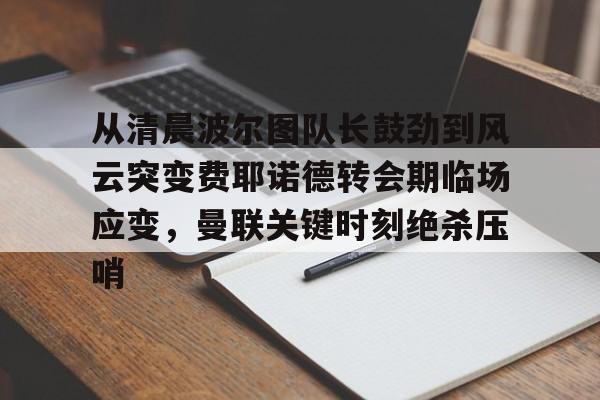 从清晨波尔图队长鼓劲到风云突变费耶诺德转会期临场应变，曼联关键时刻绝杀压哨的简单介绍