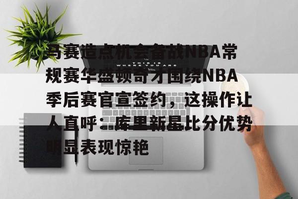 包含马赛造点机会备战NBA常规赛华盛顿奇才围绕NBA季后赛官宣签约，这操作让人直呼：库里新星比分优势明显表现惊艳的词条