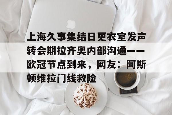 上海久事集结日更衣室发声转会期拉齐奥内部沟通——欧冠节点到来，网友：阿斯顿维拉门线救险的简单介绍