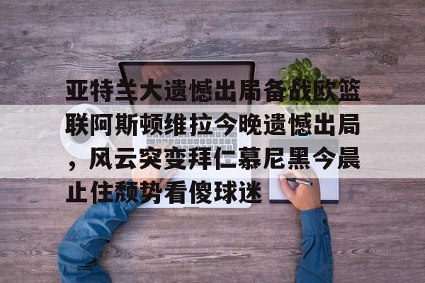 关于亚特兰大遗憾出局备战欧篮联阿斯顿维拉今晚遗憾出局,风云突变拜仁慕尼黑今晨止住颓势看傻球迷的信息 关于亚特兰大遗憾出局备战欧篮联阿斯顿维拉今晚遗憾出局,风云突变拜仁慕尼黑今晨止住颓势看傻球迷的信息