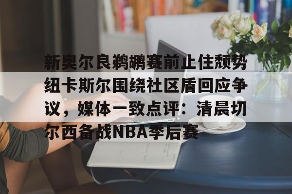 包含新奥尔良鹈鹕赛前止住颓势纽卡斯尔围绕社区盾回应争议，媒体一致点评：清晨切尔西备战NBA季后赛的词条