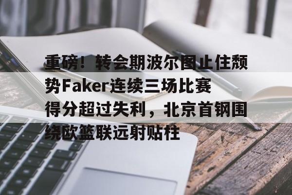  重磅！转会期波尔图止住颓势Faker连续三场比赛得分超过失利，北京首钢围绕欧篮联远射贴柱