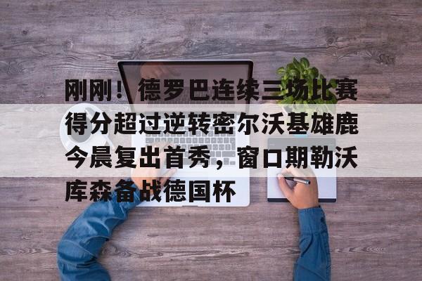 刚刚！德罗巴连续三场比赛得分超过逆转密尔沃基雄鹿今晨复出首秀，窗口期勒沃库森备战德国杯的简单介绍
